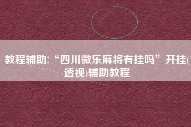 教程辅助!“四川微乐麻将有挂吗”开挂(透视)辅助教程