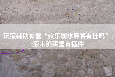 玩家辅助神器“欢乐划水麻将有挂吗”(原来确实是有插件