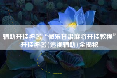 辅助开挂神器“微乐甘肃麻将开挂教程”开挂神器{透视辅助}全揭秘