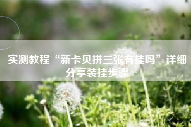实测教程“新卡贝拼三张有挂吗”详细分享装挂步骤