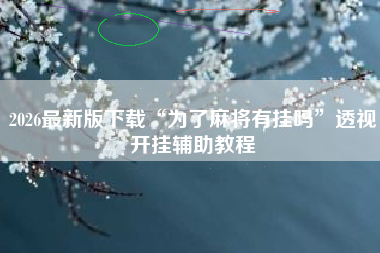 2026最新版下载“为了麻将有挂吗”透视开挂辅助教程 2026最新版下载“为了麻将有挂吗”透视开挂辅助教程
