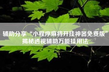 辅助分享“小程序麻将开挂神器免费版”揭秘透视辅助万能挂用法 辅助分享“小程序麻将开挂神器免费版”揭秘透视辅助万能挂用法