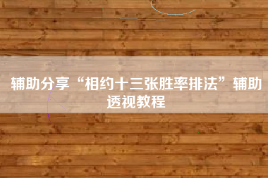 辅助分享“相约十三张胜率排法”辅助透视教程 辅助分享“相约十三张胜率排法”辅助透视教程