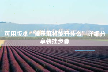 可用版本“微乐麻将能开挂么”详细分享装挂步骤 可用版本“微乐麻将能开挂么”详细分享装挂步骤