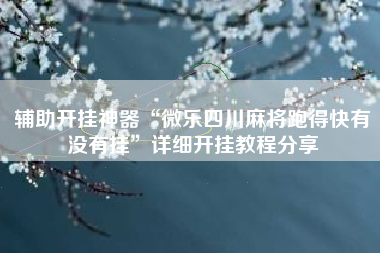 辅助开挂神器“微乐四川麻将跑得快有没有挂”详细开挂教程分享 辅助开挂神器“微乐四川麻将跑得快有没有挂”详细开挂教程分享