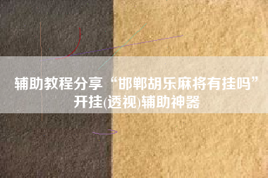 辅助教程分享“邯郸胡乐麻将有挂吗”开挂(透视)辅助神器 辅助教程分享“邯郸胡乐麻将有挂吗”开挂(透视)辅助神器