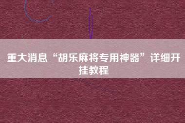 重大消息“胡乐麻将专用神器”详细开挂教程