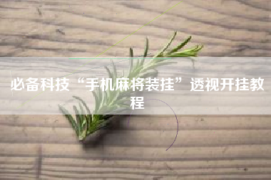 必备科技“手机麻将装挂”透视开挂教程 必备科技“手机麻将装挂”透视开挂教程