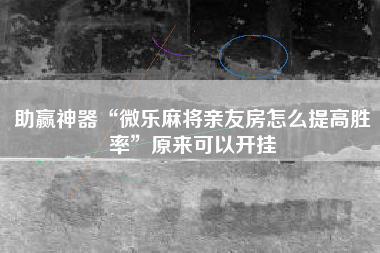 助赢神器“微乐麻将亲友房怎么提高胜率”原来可以开挂 助赢神器“微乐麻将亲友房怎么提高胜率”原来可以开挂
