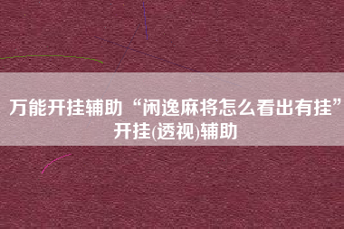 万能开挂辅助“闲逸麻将怎么看出有挂”开挂(透视)辅助 万能开挂辅助“闲逸麻将怎么看出有挂”开挂(透视)辅助