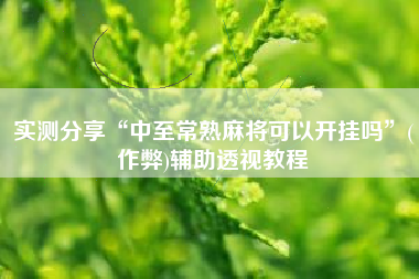 实测分享“中至常熟麻将可以开挂吗”(作弊)辅助透视教程