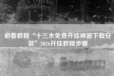 必看教程“十三水免费开挂神器下载安装”2026开挂教程步骤