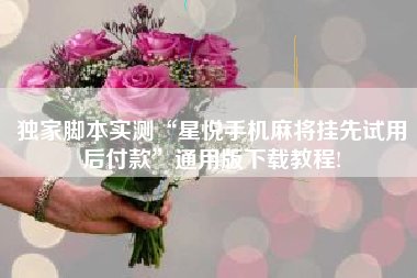 独家脚本实测“星悦手机麻将挂先试用后付款”通用版下载教程! 独家脚本实测“星悦手机麻将挂先试用后付款”通用版下载教程!