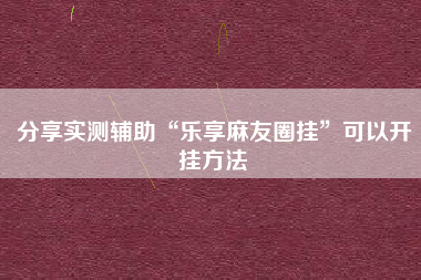 分享实测辅助“乐享麻友圈挂”可以开挂方法