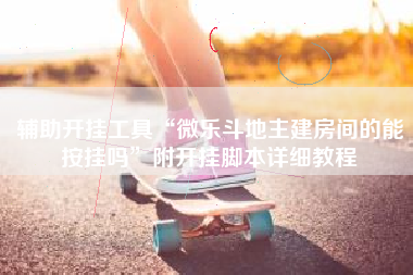 辅助开挂工具“微乐斗地主建房间的能按挂吗”附开挂脚本详细教程