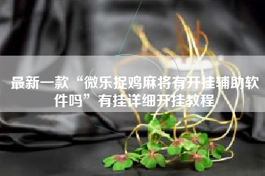 最新一款“微乐捉鸡麻将有开挂辅助软件吗”有挂详细开挂教程