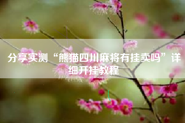 分享实测“熊猫四川麻将有挂卖吗”详细开挂教程 分享实测“熊猫四川麻将有挂卖吗”详细开挂教程