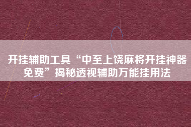 开挂辅助工具“中至上饶麻将开挂神器免费”揭秘透视辅助万能挂用法