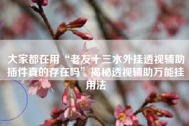 大家都在用“老友十三水外挂透视辅助插件真的存在吗”揭秘透视辅助万能挂用法 大家都在用“老友十三水外挂透视辅助插件真的存在吗”揭秘透视辅助万能挂用法