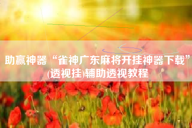 助赢神器“雀神广东麻将开挂神器下载”(透视挂)辅助透视教程