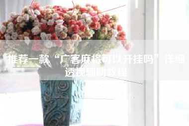 推荐一款“广客麻将可以开挂吗”详细透视辅助教程