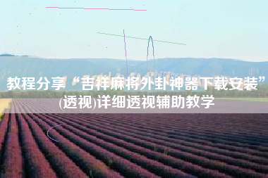 教程分享“吉祥麻将外卦神器下载安装”(透视)详细透视辅助教学 教程分享“吉祥麻将外卦神器下载安装”(透视)详细透视辅助教学