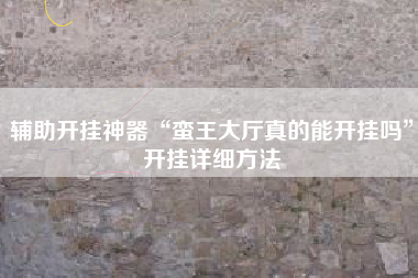 辅助开挂神器“蛮王大厅真的能开挂吗”开挂详细方法