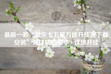 最新一款“微乐卡五星万能开挂器下载安装”开挂辅助脚本+详细开挂 最新一款“微乐卡五星万能开挂器下载安装”开挂辅助脚本+详细开挂