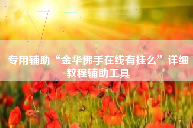 专用辅助“金华佛手在线有挂么”详细教程辅助工具 专用辅助“金华佛手在线有挂么”详细教程辅助工具