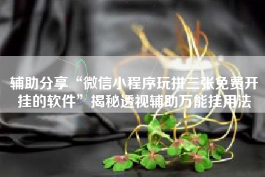 辅助分享“微信小程序玩拼三张免费开挂的软件”揭秘透视辅助万能挂用法