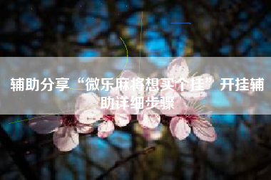 辅助分享“微乐麻将想买个挂”开挂辅助详细步骤