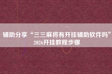 辅助分享“三三麻将有开挂辅助软件吗”2026开挂教程步骤