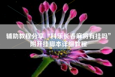 辅助教程分享“科乐长春麻将有挂吗”附开挂脚本详细教程 辅助教程分享“科乐长春麻将有挂吗”附开挂脚本详细教程