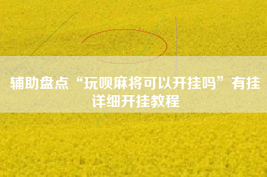 辅助盘点“玩呗麻将可以开挂吗”有挂详细开挂教程 辅助盘点“玩呗麻将可以开挂吗”有挂详细开挂教程