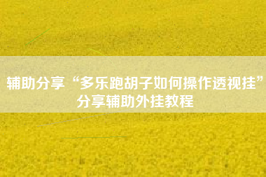 辅助分享“多乐跑胡子如何操作透视挂”分享辅助外挂教程 辅助分享“多乐跑胡子如何操作透视挂”分享辅助外挂教程