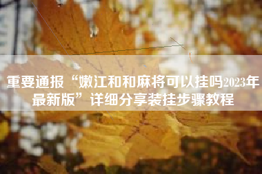 重要通报“嫩江和和麻将可以挂吗2023年最新版”详细分享装挂步骤教程 重要通报“嫩江和和麻将可以挂吗2023年最新版”详细分享装挂步骤教程