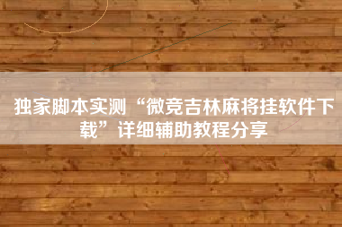 独家脚本实测“微竞吉林麻将挂软件下载”详细辅助教程分享 独家脚本实测“微竞吉林麻将挂软件下载”详细辅助教程分享