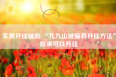 实测开挂辅助:“九九山城麻将开挂方法”原来可以开挂 实测开挂辅助:“九九山城麻将开挂方法”原来可以开挂