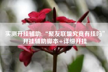 实测开挂辅助:“聚友联盟究竟有挂吗”开挂辅助脚本+详细开挂