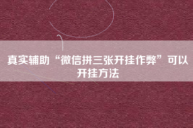 真实辅助“微信拼三张开挂作弊”可以开挂方法