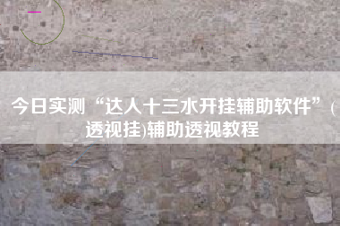 今日实测“达人十三水开挂辅助软件”(透视挂)辅助透视教程