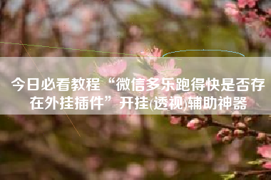今日必看教程“微信多乐跑得快是否存在外挂插件”开挂(透视)辅助神器