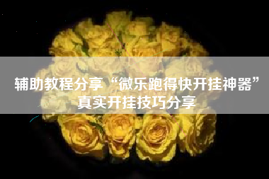 辅助教程分享“微乐跑得快开挂神器”真实开挂技巧分享 辅助教程分享“微乐跑得快开挂神器”真实开挂技巧分享