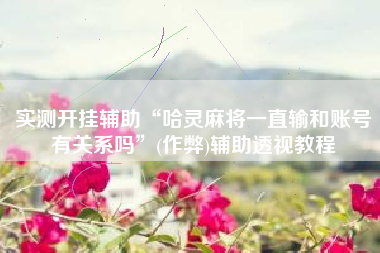 实测开挂辅助“哈灵麻将一直输和账号有关系吗”(作弊)辅助透视教程