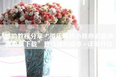 辅助教程分享“微乐麻将小程序必赢神器免费下载”开挂辅助脚本+详细开挂 辅助教程分享“微乐麻将小程序必赢神器免费下载”开挂辅助脚本+详细开挂