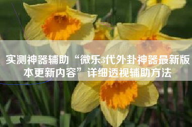 实测神器辅助“微乐3代外卦神器最新版本更新内容”详细透视辅助方法