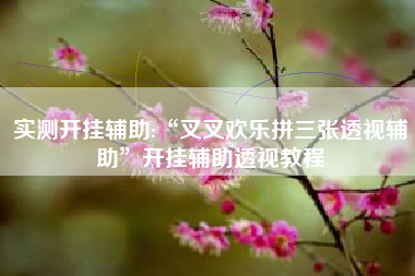 实测开挂辅助:“叉叉欢乐拼三张透视辅助”开挂辅助透视教程