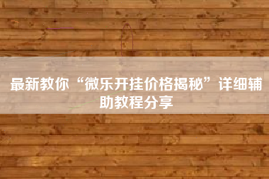 最新教你“微乐开挂价格揭秘”详细辅助教程分享 最新教你“微乐开挂价格揭秘”详细辅助教程分享