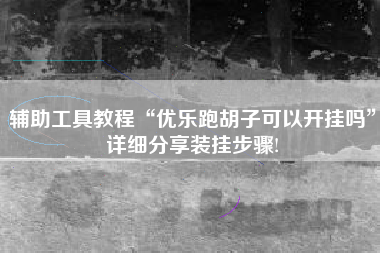 辅助工具教程“优乐跑胡子可以开挂吗”详细分享装挂步骤!