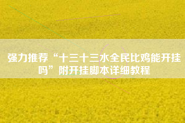 强力推荐“十三十三水全民比鸡能开挂吗”附开挂脚本详细教程